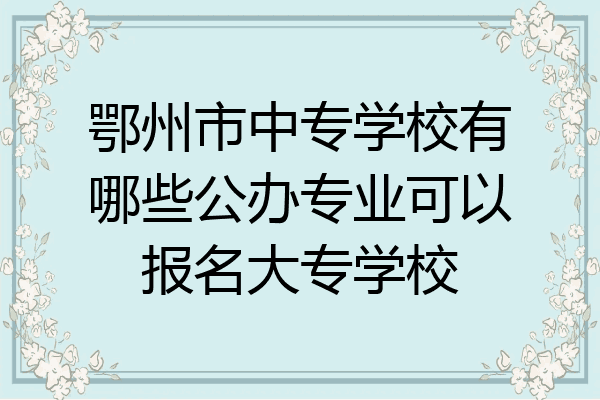鄂州市中专学校有哪些公办专业可以报名大专学校