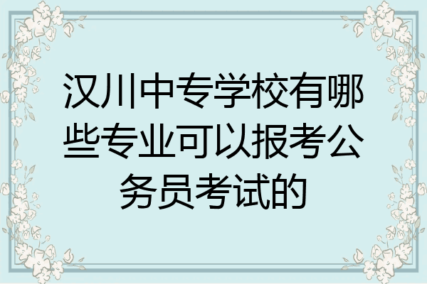 汉川中专学校有哪些专业可以报考公务员考试的