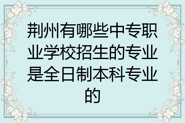 荆州有哪些中专职业学校招生的专业是全日制本科专业的