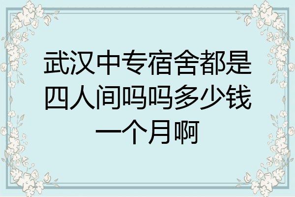 武汉中专宿舍都是四人间吗吗多少钱一个月啊