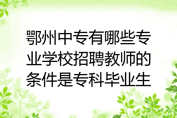 鄂州中专有哪些专业学校招聘教师的条件是专科毕业生