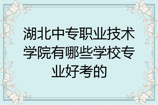 湖北中专职业技术学院有哪些学校专业好考的