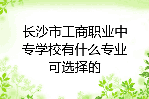长沙市工商职业中专学校有什么专业可选择的