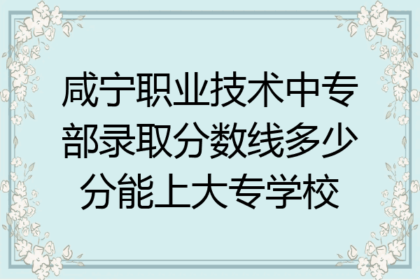 咸宁职业技术中专部录取分数线多少分能上大专学校