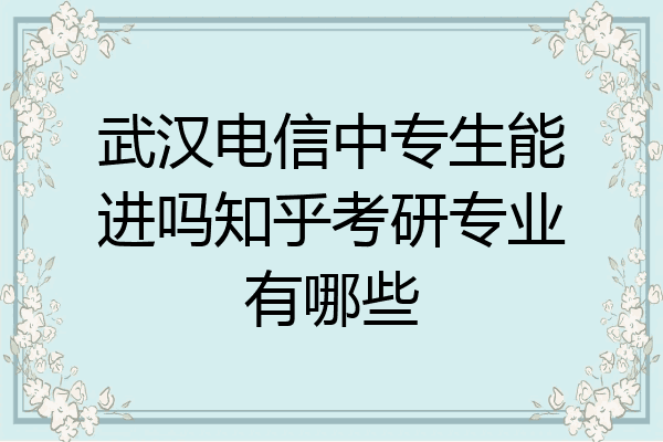 武汉电信中专生能进吗知乎考研专业有哪些