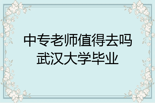 中专老师值得去吗武汉大学毕业