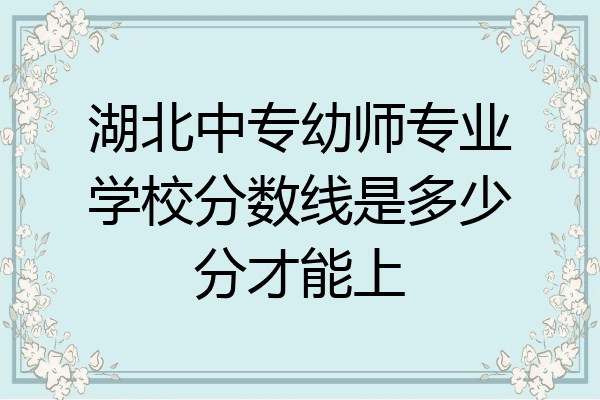 湖北中专幼师专业学校分数线是多少分才能上