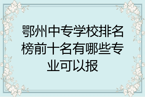 鄂州中专学校排名榜前十名有哪些专业可以报