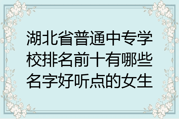 湖北省普通中专学校排名前十有哪些名字好听点的女生