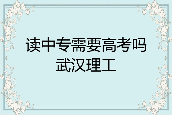 读中专需要高考吗武汉理工