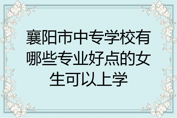 襄阳市中专学校有哪些专业好点的女生可以上学
