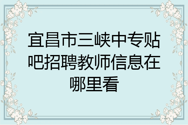宜昌市三峡中专贴吧招聘教师信息在哪里看