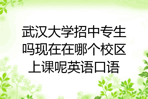 武汉大学招中专生吗现在在哪个校区上课呢英语口语