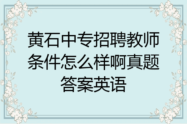 黄石中专招聘教师条件怎么样啊真题答案英语