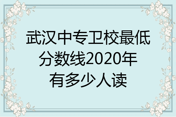 武汉中专卫校最低分数线2020年有多少人读