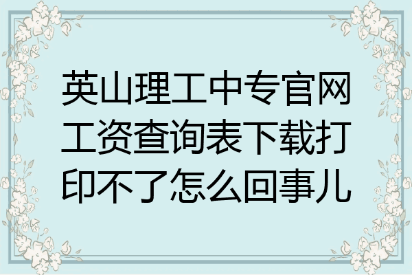 英山理工中专官网工资查询表下载打印不了怎么回事儿