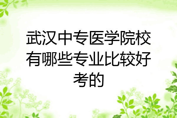 武汉中专医学院校有哪些专业比较好考的