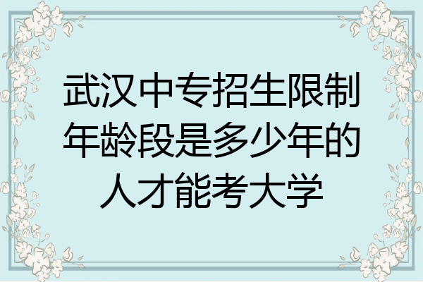 武汉中专招生限制年龄段是多少年的人才能考大学
