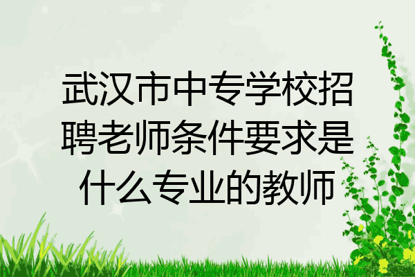 武汉市中专学校招聘老师条件要求是什么专业的教师