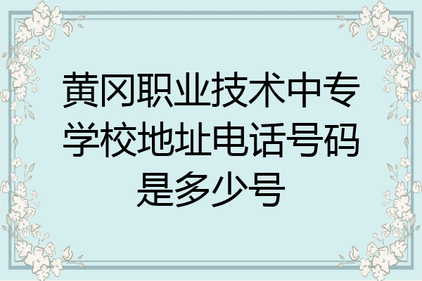 黄冈职业技术中专学校地址电话号码是多少号