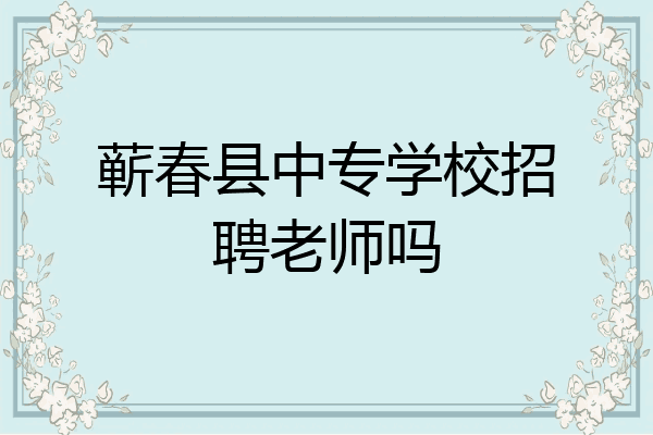 蕲春县中专学校招聘老师吗