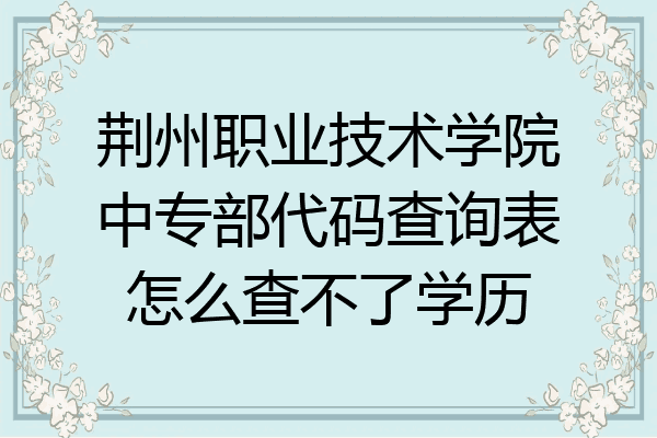 荆州职业技术学院中专部代码查询表怎么查不了学历