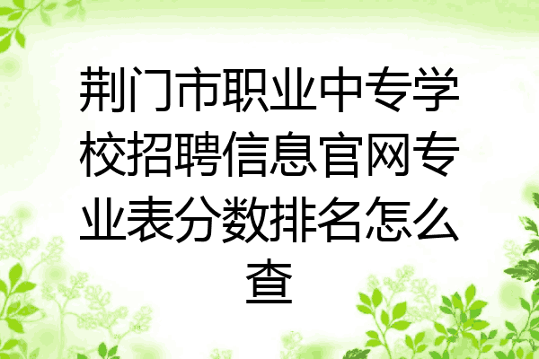 荆门市职业中专学校招聘信息官网专业表分数排名怎么查