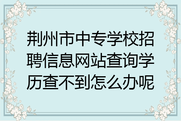 荆州市中专学校招聘信息网站查询学历查不到怎么办呢