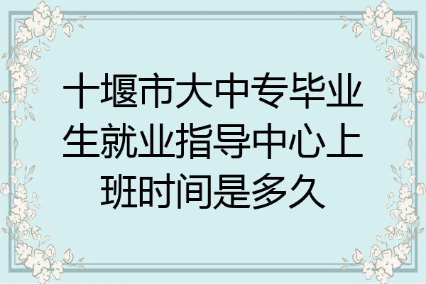 十堰市大中专毕业生就业指导中心上班时间是多久