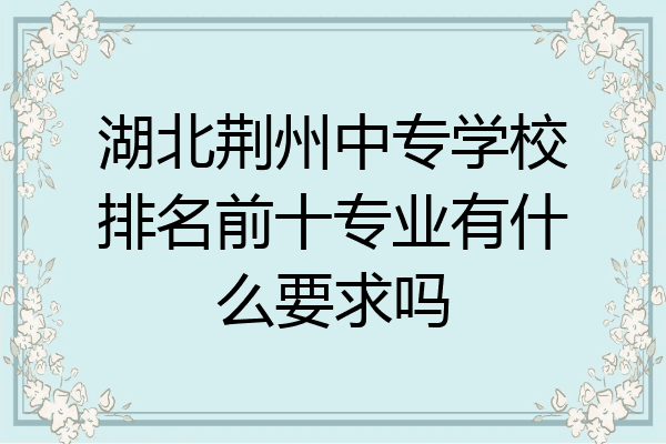 湖北荆州中专学校排名前十专业有什么要求吗