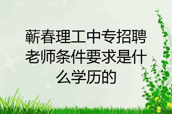 蕲春理工中专招聘老师条件要求是什么学历的