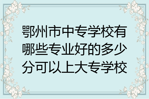 鄂州市中专学校有哪些专业好的多少分可以上大专学校