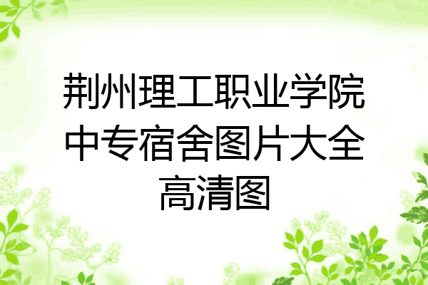 荆州理工职业学院中专宿舍图片大全高清图