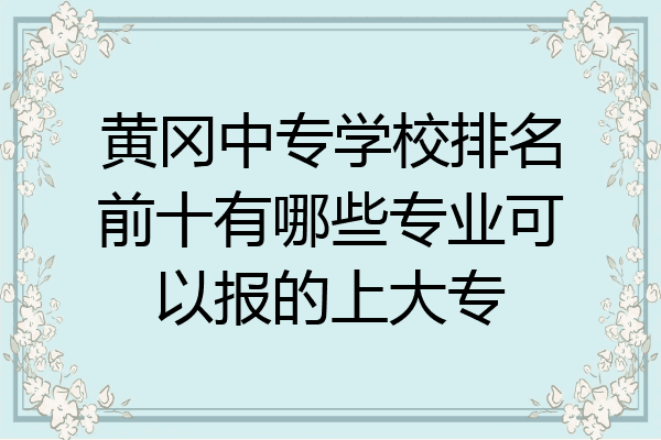 黄冈中专学校排名前十有哪些专业可以报的上大专