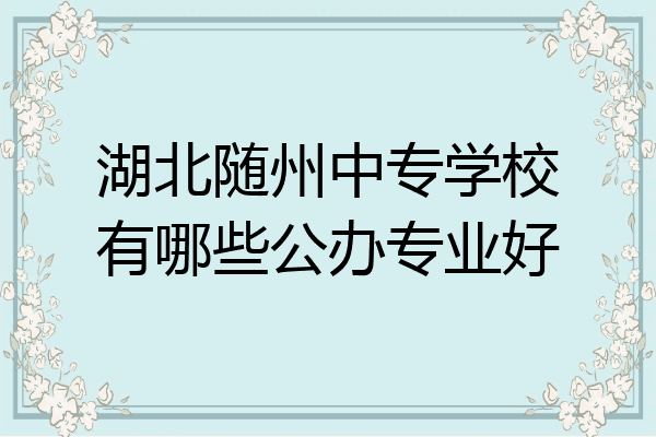 湖北随州中专学校有哪些公办专业好