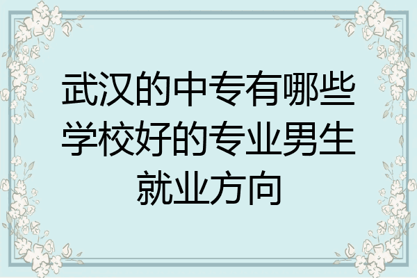 武汉的中专有哪些学校好的专业男生就业方向