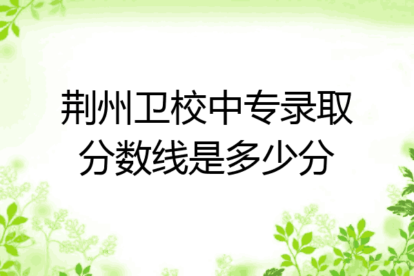 荆州卫校中专录取分数线是多少分