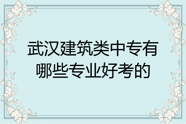 武汉建筑类中专有哪些专业好考的