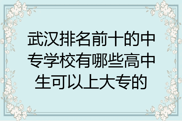 武汉排名前十的中专学校有哪些高中生可以上大专的