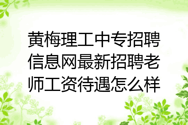 黄梅理工中专招聘信息网最新招聘老师工资待遇怎么样