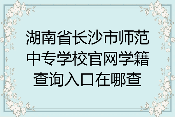 湖南省长沙市师范中专学校官网学籍查询入口在哪查