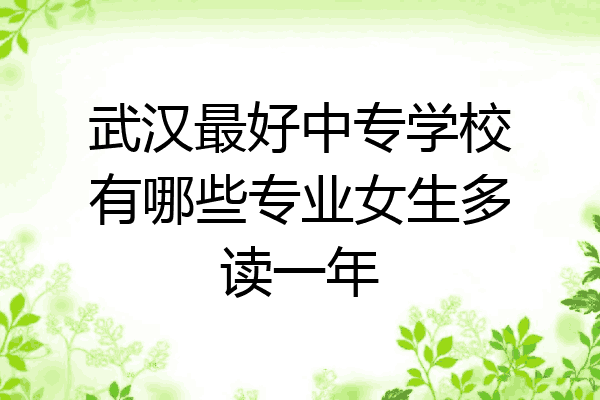 武汉最好中专学校有哪些专业女生多读一年