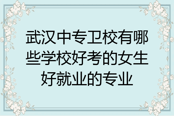 武汉中专卫校有哪些学校好考的女生好就业的专业