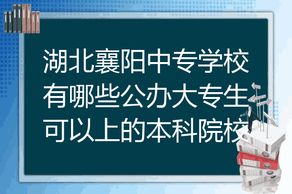 湖北襄阳中专学校有哪些公办大专生可以上的本科院校