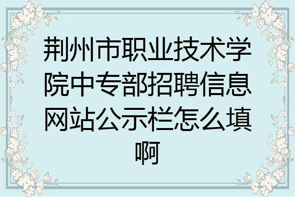 荆州市职业技术学院中专部招聘信息网站公示栏怎么填啊