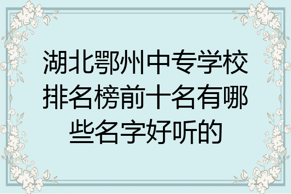 湖北鄂州中专学校排名榜前十名有哪些名字好听的