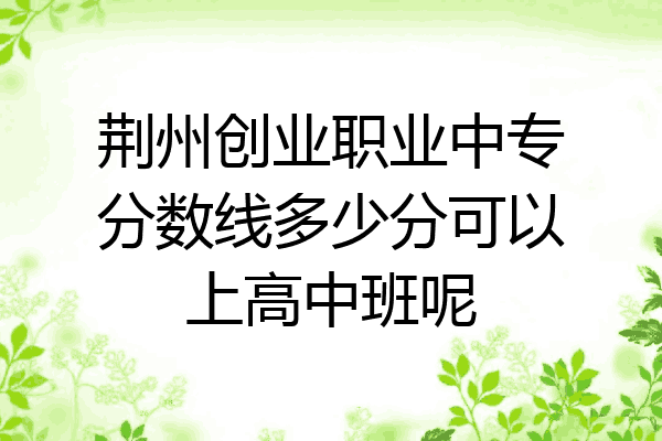 荆州创业职业中专分数线多少分可以上高中班呢