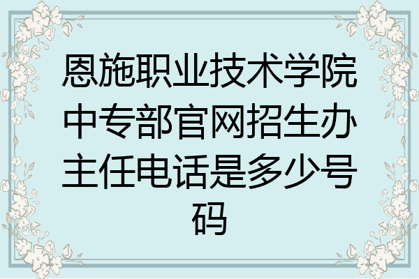 恩施职业技术学院中专部官网招生办主任电话是多少号码