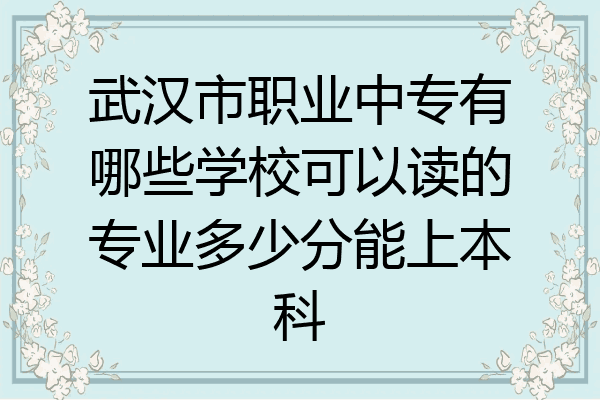 武汉市职业中专有哪些学校可以读的专业多少分能上本科