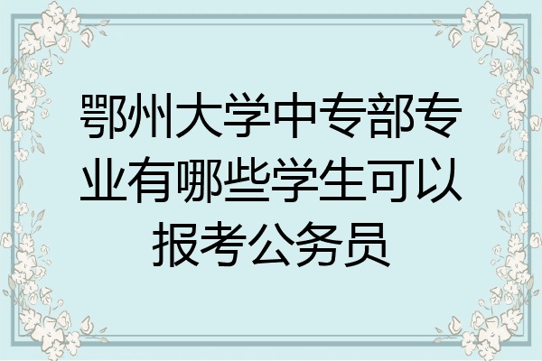鄂州大学中专部专业有哪些学生可以报考公务员